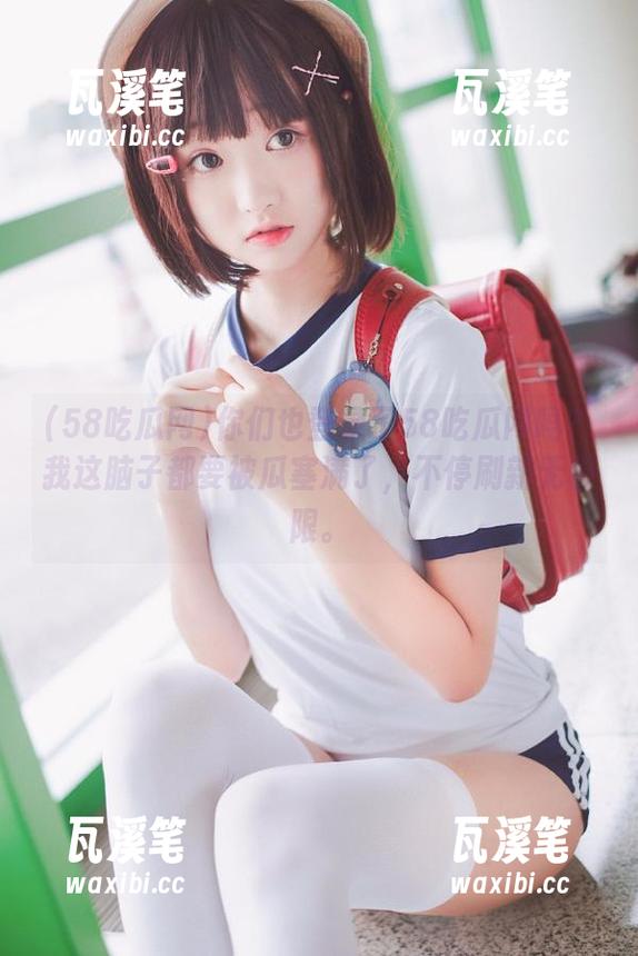 你们也登录了58吃瓜网吗？我这脑子都要被瓜塞满了，不停刷新无极限。