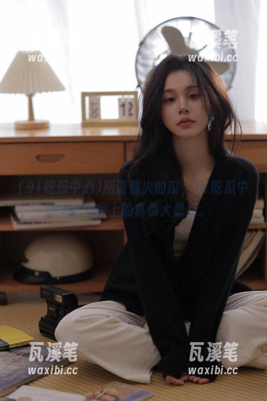 所谓最火的瓜，91吃瓜中心里链接上的真伪大盘点。