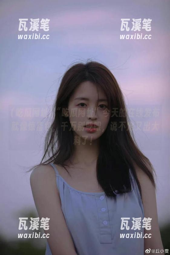 “吃瓜网址”今天的在线发布就像惊喜包，千万别眨眼，说不定又出大料了！